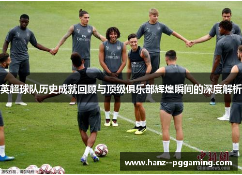 英超球队历史成就回顾与顶级俱乐部辉煌瞬间的深度解析