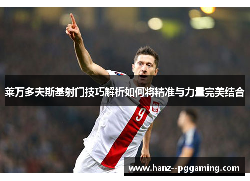 莱万多夫斯基射门技巧解析如何将精准与力量完美结合