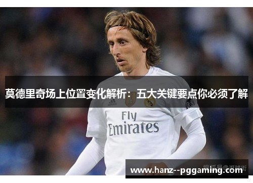 莫德里奇场上位置变化解析：五大关键要点你必须了解