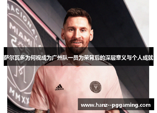 萨尔瓦多为何视成为广州队一员为荣背后的深层意义与个人成就