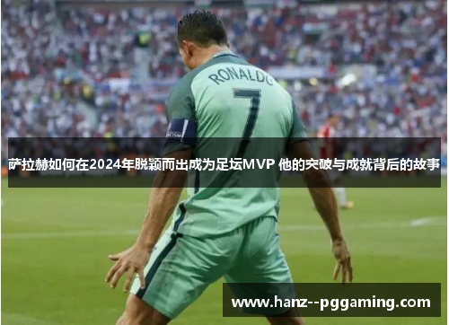 萨拉赫如何在2024年脱颖而出成为足坛MVP 他的突破与成就背后的故事