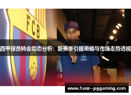 西甲球员转会动态分析：新赛季引援策略与市场走势透视