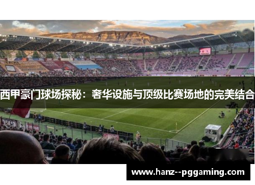 西甲豪门球场探秘：奢华设施与顶级比赛场地的完美结合