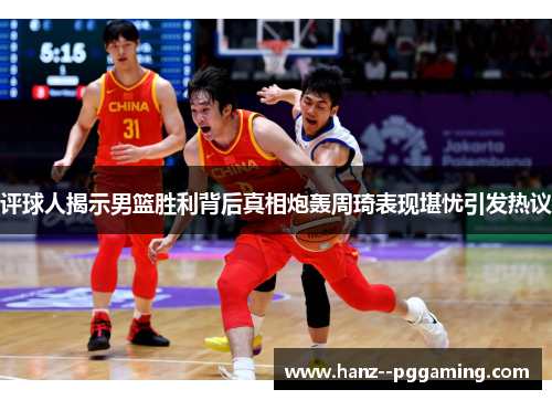 评球人揭示男篮胜利背后真相炮轰周琦表现堪忧引发热议