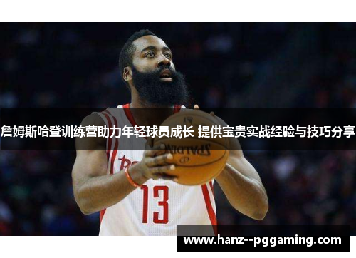 詹姆斯哈登训练营助力年轻球员成长 提供宝贵实战经验与技巧分享