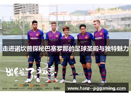 走进诺坎普探秘巴塞罗那的足球圣殿与独特魅力