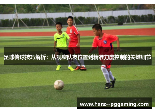足球传球技巧解析：从观察队友位置到精准力度控制的关键细节