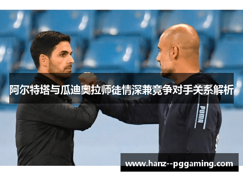 阿尔特塔与瓜迪奥拉师徒情深兼竞争对手关系解析