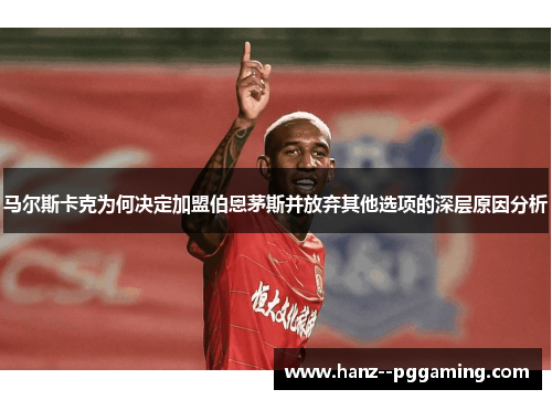马尔斯卡克为何决定加盟伯恩茅斯并放弃其他选项的深层原因分析