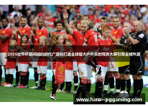 2026世界杯期间纽约时代广场将打造全球最大户外实时观赛大屏引爆全城热潮 2026世界杯期间纽约时代广场将打造全球最大户外实时观赛大屏引爆全城热潮