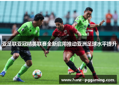 亚足联亚冠精英联赛全新启用推动亚洲足球水平提升
