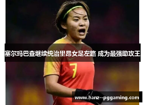 塞尔玛巴查继续统治里昂女足左路 成为最强助攻王 塞尔玛巴查继续统治里昂女足左路 成为最强助攻王