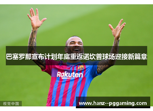 巴塞罗那宣布计划年底重返诺坎普球场迎接新篇章