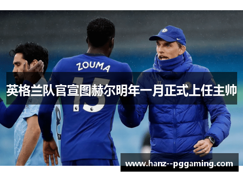 英格兰队官宣图赫尔明年一月正式上任主帅