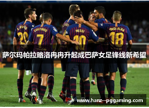 萨尔玛帕拉略洛冉冉升起成巴萨女足锋线新希望 萨尔玛帕拉略洛冉冉升起成巴萨女足锋线新希望