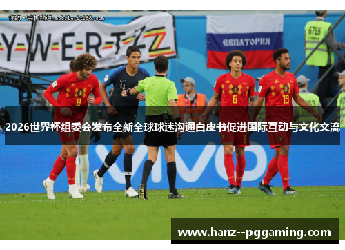 2026世界杯组委会发布全新全球球迷沟通白皮书促进国际互动与文化交流 2026世界杯组委会发布全新全球球迷沟通白皮书促进国际互动与文化交流