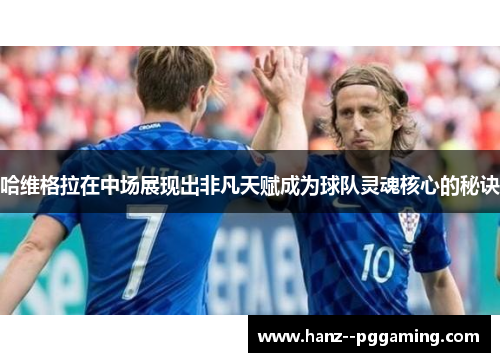 哈维格拉在中场展现出非凡天赋成为球队灵魂核心的秘诀