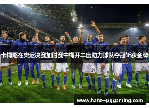 卡梅略在奥运决赛加时赛中梅开二度助力球队夺冠斩获金牌 卡梅略在奥运决赛加时赛中梅开二度助力球队夺冠斩获金牌
