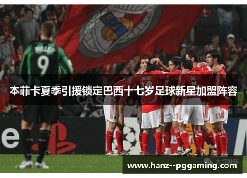 本菲卡夏季引援锁定巴西十七岁足球新星加盟阵容