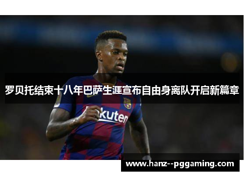 罗贝托结束十八年巴萨生涯宣布自由身离队开启新篇章