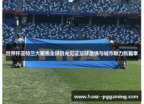世界杯亚特兰大聚焦全球目光见证足球激情与城市魅力新篇章