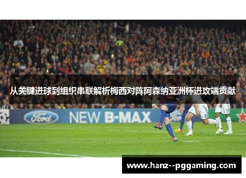 从关键进球到组织串联解析梅西对阵阿森纳亚洲杯进攻端贡献