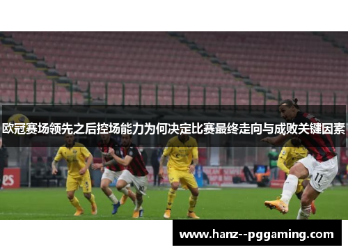 欧冠赛场领先之后控场能力为何决定比赛最终走向与成败关键因素 欧冠赛场领先之后控场能力为何决定比赛最终走向与成败关键因素