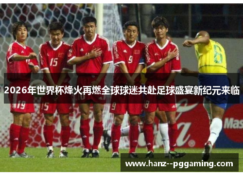 2026年世界杯烽火再燃全球球迷共赴足球盛宴新纪元来临 2026年世界杯烽火再燃全球球迷共赴足球盛宴新纪元来临