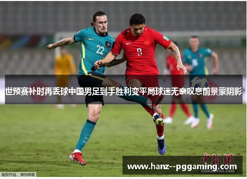 世预赛补时再丢球中国男足到手胜利变平局球迷无奈叹息前景蒙阴影