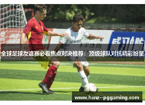 全球足球友谊赛必看焦点对决推荐：顶级球队对抗精彩纷呈