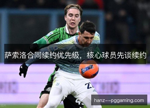 萨索洛合同续约优先级,核心球员先谈续约 萨索洛合同续约优先级,核心球员先谈续约