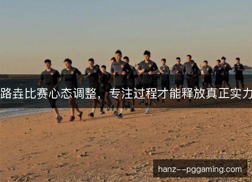 路垚比赛心态调整，专注过程才能释放真正实力